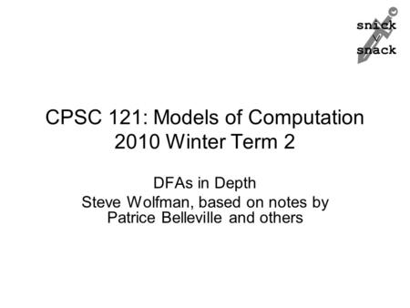 Snick  snack CPSC 121: Models of Computation 2010 Winter Term 2 DFAs in Depth Steve Wolfman, based on notes by Patrice Belleville and others.