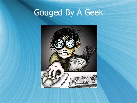 Gouged By A Geek.