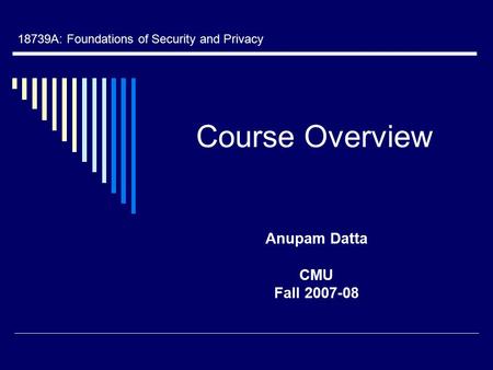 Course Overview Anupam Datta CMU Fall 2007-08 18739A: Foundations of Security and Privacy.