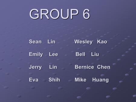 GROUP 6 Sean Lin Wesley Kao Emily Lee Bell Liu Jerry Lin Bernice Chen Eva Shih Mike Huang.