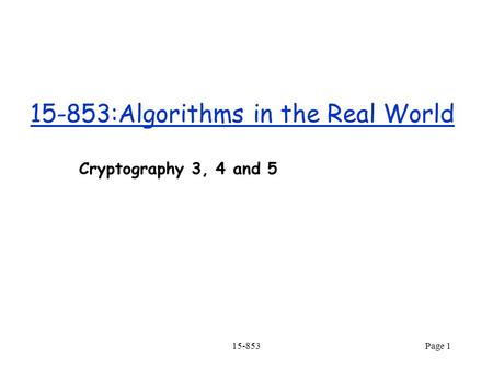 15-853Page 1 15-853:Algorithms in the Real World Cryptography 3, 4 and 5.