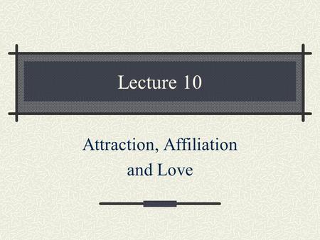 Lecture 10 Attraction, Affiliation and Love. Outline Attraction and Liking Love Attachment Equity Theory Interpersonal Communication Relationship Dissolution.