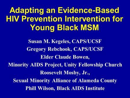 Adapting an Evidence-Based HIV Prevention Intervention for Young Black MSM Susan M. Kegeles, CAPS/UCSF Gregory Rebchook, CAPS/UCSF Elder Claude Bowen,