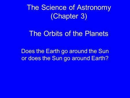 The Science of Astronomy (Chapter 3) The Orbits of the Planets Does the Earth go around the Sun or does the Sun go around Earth?