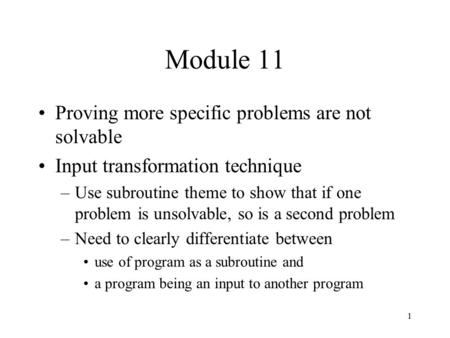 1 Module 11 Proving more specific problems are not solvable Input transformation technique –Use subroutine theme to show that if one problem is unsolvable,