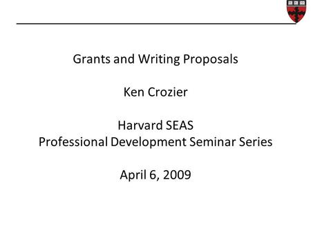 Grants and Writing Proposals Ken Crozier Harvard SEAS Professional Development Seminar Series April 6, 2009.