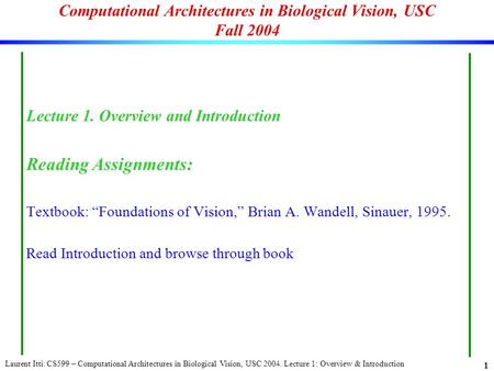 Laurent Itti: CS599 – Computational Architectures in Biological Vision, USC 2004. Lecture 1: Overview & Introduction 1 Computational Architectures in Biological.