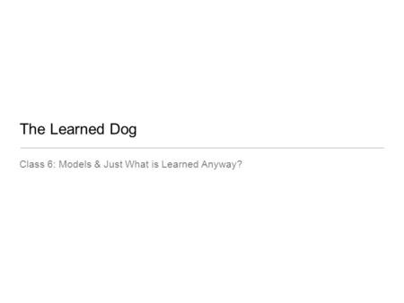 The Learned Dog Class 6: Models & Just What is Learned Anyway?