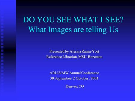 DO YOU SEE WHAT I SEE? What Images are telling Us Presented by Alessia Zanin-Yost Reference Librarian, MSU-Bozeman ARLIS/MW Annual Conference 30 September-