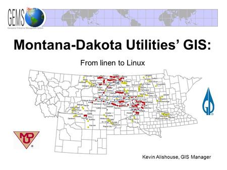 Montana-Dakota Utilities’ GIS: Kevin Alishouse, GIS Manager From linen to Linux.