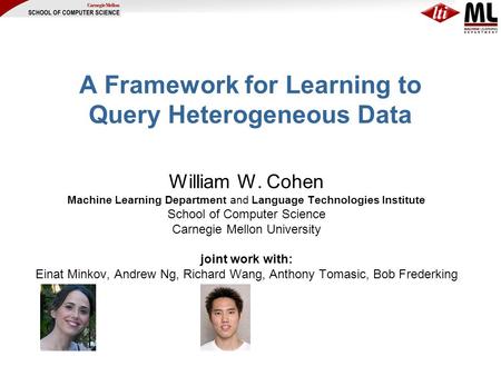 A Framework for Learning to Query Heterogeneous Data William W. Cohen Machine Learning Department and Language Technologies Institute School of Computer.