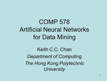 1 COMP 578 Artificial Neural Networks for Data Mining Keith C.C. Chan Department of Computing The Hong Kong Polytechnic University.