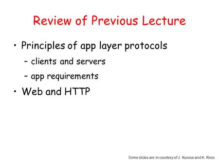 Some slides are in courtesy of J. Kurose and K. Ross Review of Previous Lecture Principles of app layer protocols –clients and servers –app requirements.