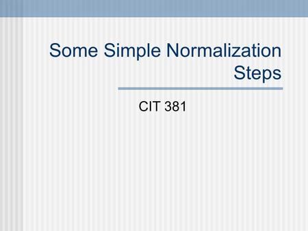 Some Simple Normalization Steps CIT 381. What Normalization Is For Avoid redundancy “One fact in one place” Analyze dependencies among attributes May.