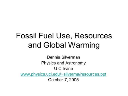 Fossil Fuel Use, Resources and Global Warming Dennis Silverman Physics and Astronomy U C Irvine www.physics.uci.edu/~silverma/resources.ppt October 7,