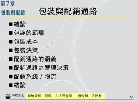 前程文化 物流管理：原理、方法與實例 顏憶茹、張淳智 7-1 緒論 包裝的範疇 包裝成本 包裝決策 配銷通路的涵義 配銷通路之管理決策 配銷系統／物流 結論 包裝與配銷通路.