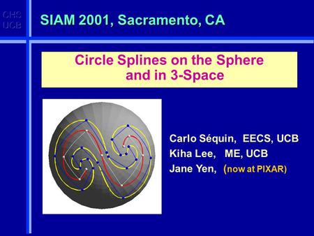 SIAM 2001, Sacramento, CA Circle Splines on the Sphere and in 3-Space Carlo Séquin, EECS, UCB Kiha Lee, ME, UCB Jane Yen, ( now at PIXAR)