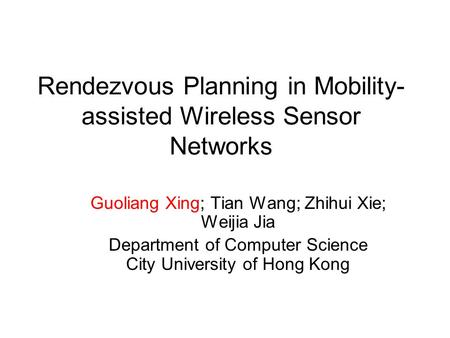 Rendezvous Planning in Mobility- assisted Wireless Sensor Networks Guoliang Xing; Tian Wang; Zhihui Xie; Weijia Jia Department of Computer Science City.