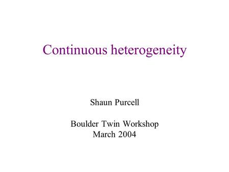 Continuous heterogeneity Shaun Purcell Boulder Twin Workshop March 2004.