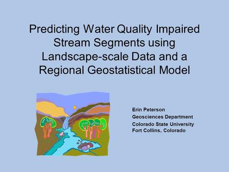 Erin Peterson Geosciences Department Colorado State University Fort Collins, Colorado Predicting Water Quality Impaired Stream Segments using Landscape-scale.