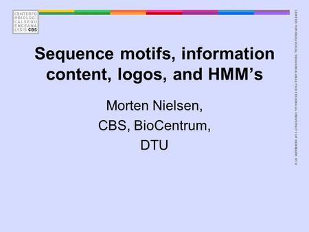 CENTER FOR BIOLOGICAL SEQUENCE ANALYSISTECHNICAL UNIVERSITY OF DENMARK DTU Sequence motifs, information content, logos, and HMM’s Morten Nielsen, CBS,