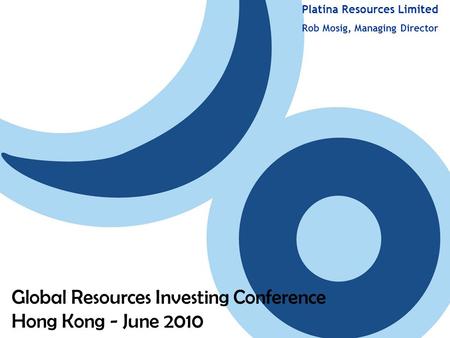 Platina Resources Limited Rob Mosig, Managing Director Global Resources Investing Conference Hong Kong - June 2010.