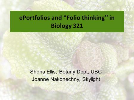 EPortfolios and “ Folio thinking ” in Biology 321 Shona Ellis, Botany Dept, UBC Joanne Nakonechny, Skylight.