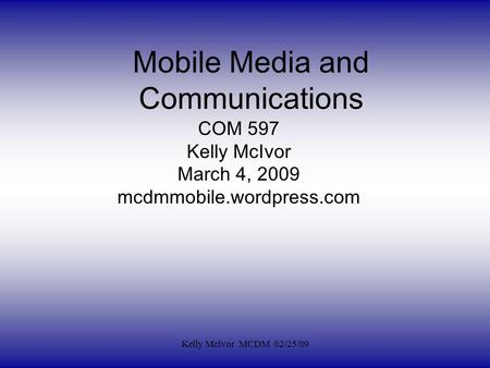 Mobile Media and Communications COM 597 Kelly McIvor March 4, 2009 mcdmmobile.wordpress.com Kelly McIvor MCDM 02/25/09.