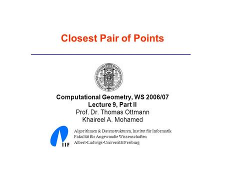 Closest Pair of Points Computational Geometry, WS 2006/07 Lecture 9, Part II Prof. Dr. Thomas Ottmann Khaireel A. Mohamed Algorithmen & Datenstrukturen,