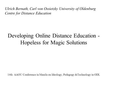 Developing Online Distance Education - Hopeless for Magic Solutions 14th AAOU Conference in Manila on Ideology, Pedagogy &Technology in ODL Ulrich Bernath,