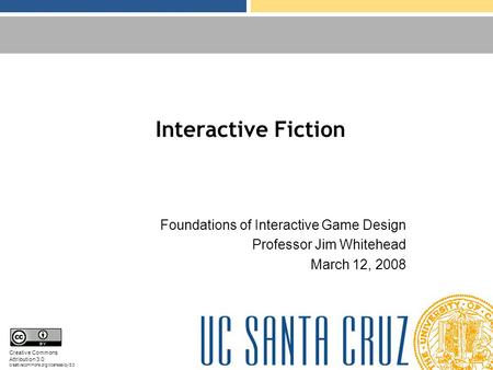 Interactive Fiction Foundations of Interactive Game Design Professor Jim Whitehead March 12, 2008 Creative Commons Attribution 3.0 creativecommons.org/licenses/by/3.0.