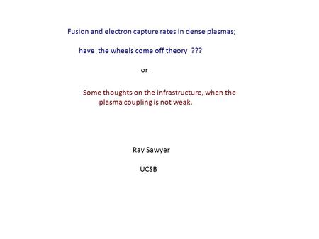 Some thoughts on the infrastructure, when the plasma coupling is not weak. Ray Sawyer UCSB Fusion and electron capture rates in dense plasmas; have the.