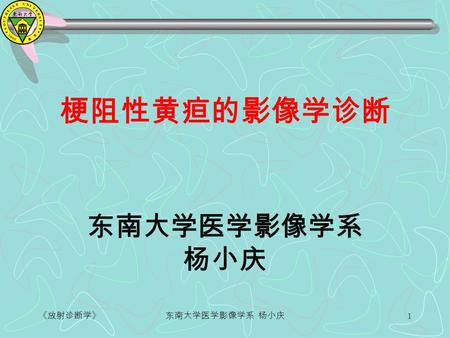 《放射诊断学》东南大学医学影像学系 杨小庆 1 梗阻性黄疸的影像学诊断 东南大学医学影像学系 杨小庆.