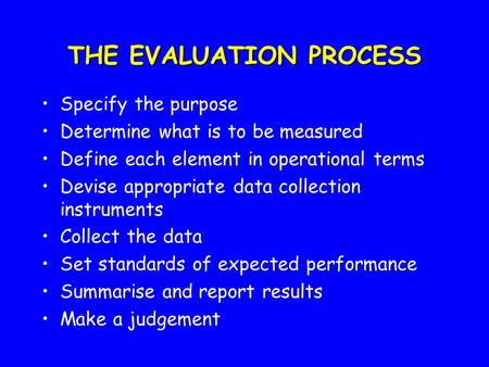 THE EVALUATION PROCESS Specify the purpose Determine what is to be measured Define each element in operational terms Devise appropriate data collection.