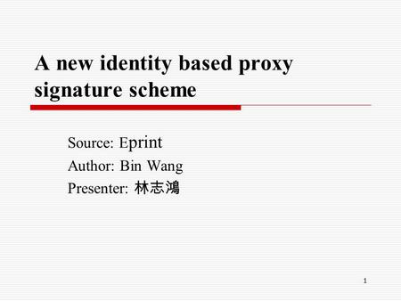 1 A new identity based proxy signature scheme Source: E print Author: Bin Wang Presenter: 林志鴻.