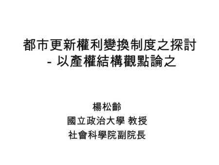 都市更新權利變換制度之探討 －以產權結構觀點論之 楊松齡 國立政治大學 教授 社會科學院副院長. 2 都市更新處理方式 ( 都更 §4) 重建 整建 維護 重建區段之更新實施方式 ( 都更 §25) 徵收 區段徵收 市地重劃 協議合建 其他方式 權利變換.