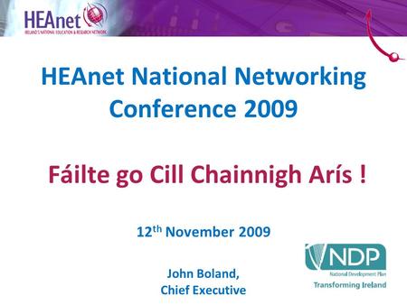 HEAnet National Networking Conference 2009 Fáilte go Cill Chainnigh Arís ! 12 th November 2009 John Boland, Chief Executive.