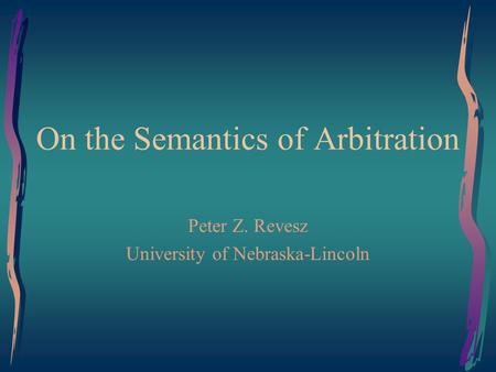 On the Semantics of Arbitration Peter Z. Revesz University of Nebraska-Lincoln.