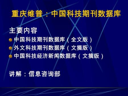 重庆维普：中国科技期刊数据库 主要内容 中国科技期刊数据库（全文版） 外文科技期刊数据库（文摘版） 中国科技经济新闻数据库（文摘版） 讲解：信息咨询部.