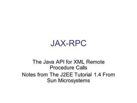 JAX-RPC The Java API for XML Remote Procedure Calls Notes from The J2EE Tutorial 1.4 From Sun Microsystems.