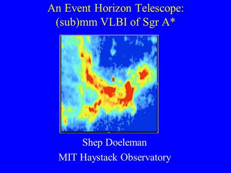 An Event Horizon Telescope: (sub)mm VLBI of Sgr A* Shep Doeleman MIT Haystack Observatory.