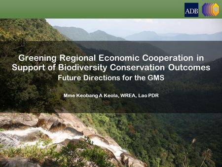 Greening Regional Economic Cooperation in Support of Biodiversity Conservation Outcomes Future Directions for the GMS Mme Keobang A Keola, WREA, Lao PDR.