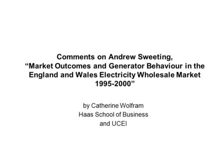 Comments on Andrew Sweeting, “Market Outcomes and Generator Behaviour in the England and Wales Electricity Wholesale Market 1995-2000” by Catherine Wolfram.