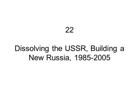 22 Dissolving the USSR, Building a New Russia, 1985-2005.