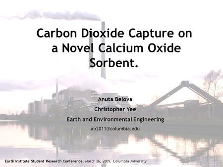 Anuta Belova Christopher Yee Earth and Environmental Engineering Carbon Dioxide Capture on a Novel Calcium Oxide Sorbent. Earth Institute.