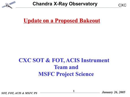 Chandra X-Ray Observatory CXC SOT, FOT, ACIS & MSFC PS January 26, 2005 1 Update on a Proposed Bakeout CXC SOT & FOT, ACIS Instrument Team and CXC SOT.