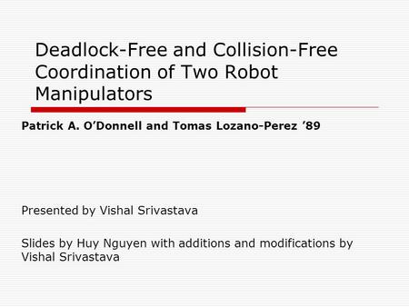 Deadlock-Free and Collision-Free Coordination of Two Robot Manipulators Patrick A. O’Donnell and Tomas Lozano-Perez ’89 Presented by Vishal Srivastava.