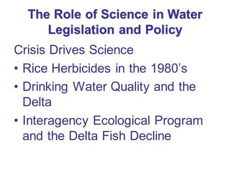 The Role of Science in Water Legislation and Policy Crisis Drives Science Rice Herbicides in the 1980’s Drinking Water Quality and the Delta Interagency.