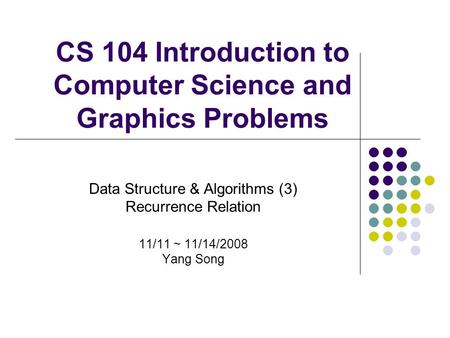 CS 104 Introduction to Computer Science and Graphics Problems Data Structure & Algorithms (3) Recurrence Relation 11/11 ~ 11/14/2008 Yang Song.