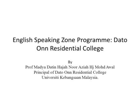 English Speaking Zone Programme: Dato Onn Residential College By Prof Madya Datin Hajah Noor Aziah Hj Mohd Awal Principal of Dato Onn Residential College.